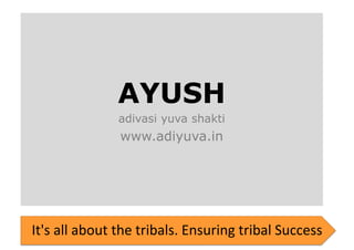 AYUSH
               adivasi yuva shakti
               www.adiyuva.in




It's all about the tribals. Ensuring tribal Success
 