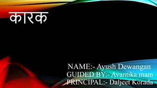 कारक
NAME:- Ayush Dewangan
GUIDED BY:- Avantika mam
PRINCIPAL:- Daljeet Korada
 