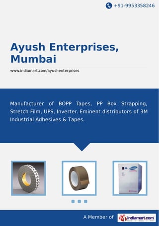 +91-9953358246

Ayush Enterprises,
Mumbai
www.indiamart.com/ayushenterprises

Manufacturer

of

BOPP Tapes, PP Box Strapping,

Stretch Film, UPS, Inverter. Eminent distributors of 3M
Industrial Adhesives & Tapes.

A Member of

 