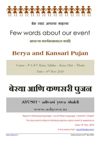 www.adiyuva.in
बेस याट आप या काह या
Few words about our event
आपÐया कायªøमाबĥल कािह
Report in following languages
This documents reflects individual opinions about event & experience
Cultur
बेस याट आप या काह या
Few words about our event
आपÐया कायªøमाबĥल कािह
Report in following languages - Local Tribal Language | Marathi | English
This documents reflects individual opinions about event & experience
If any query mail
Cultural event on 6th
Nov 2010
Few words about our event
Local Tribal Language | Marathi | English
This documents reflects individual opinions about event & experience
Date 14th Nov. 2010
If any query mail – ayush@adiyuva.in
 