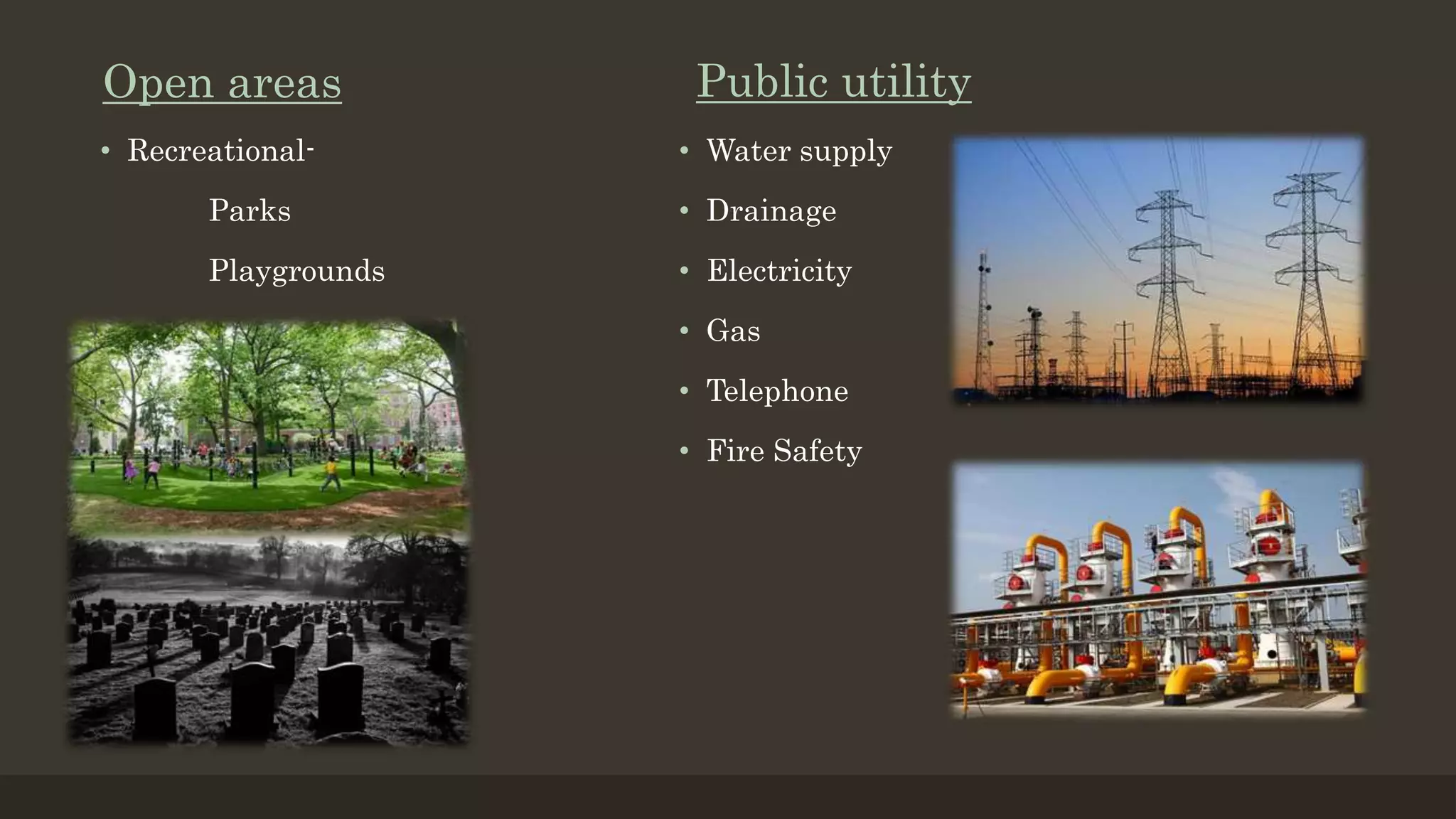 Open areas
• Recreational-
Parks
Playgrounds
Public utility
• Water supply
• Drainage
• Electricity
• Gas
• Telephone
• Fire Safety
 
