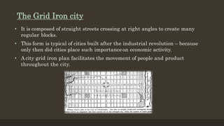 The Grid Iron city
• It is composed of straight streets crossing at right angles to create many
regular blocks.
• This for...