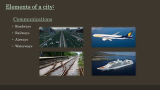 Communications
• Roadways
• Railways
• Airways
• Waterways
Elements of a city:
 