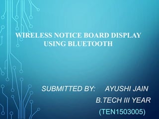 SUBMITTED BY: AYUSHI JAIN
B.TECH III YEAR
(TEN1503005)
WIRELESS NOTICE BOARD DISPLAY
USING BLUETOOTH
 