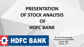 PRESENTATION
OF STOCK ANALYSIS
OF
HDFC BANK
By: Ayushi Kumari Singh
Enrollment no: AJU/201068
Course : BBA
Section : "B"
 