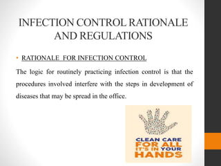 INFECTION CONTROLRATIONALE
AND REGULATIONS
• RATIONALE FOR INFECTION CONTROL
The logic for routinely practicing infection control is that the
procedures involved interfere with the steps in development of
diseases that may be spread in the office.
 