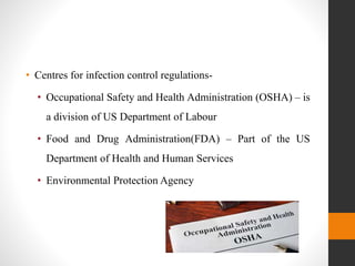 • Centres for infection control regulations-
• Occupational Safety and Health Administration (OSHA) – is
a division of US Department of Labour
• Food and Drug Administration(FDA) – Part of the US
Department of Health and Human Services
• Environmental Protection Agency
 