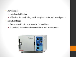 • Advantages
• rapid and effective
• effective for sterilizing cloth surgical packs and towel packs
• Disadvantages
• Items sensitive to heat cannot be sterilized
• It tends to corrode carbon steel burs and instruments
 