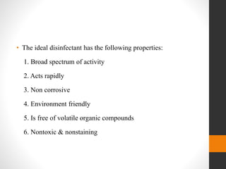 • The ideal disinfectant has the following properties:
1. Broad spectrum of activity
2. Acts rapidly
3. Non corrosive
4. Environment friendly
5. Is free of volatile organic compounds
6. Nontoxic & nonstaining
 