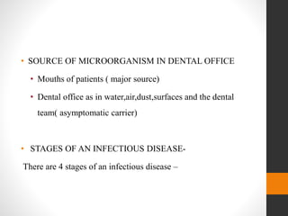 • SOURCE OF MICROORGANISM IN DENTAL OFFICE
• Mouths of patients ( major source)
• Dental office as in water,air,dust,surfaces and the dental
team( asymptomatic carrier)
• STAGES OF AN INFECTIOUS DISEASE-
There are 4 stages of an infectious disease –
 
