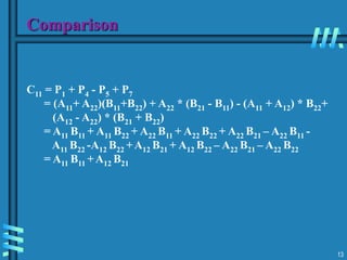 13
C11 = P1 + P4 - P5 + P7
= (A11+ A22)(B11+B22) + A22 * (B21 - B11) - (A11 + A12) * B22+
(A12 - A22) * (B21 + B22)
= A11 B11 + A11 B22 + A22 B11 + A22 B22 + A22 B21 – A22 B11 -
A11 B22 -A12 B22 +A12 B21 + A12 B22 – A22 B21 – A22 B22
= A11 B11 +A12 B21
Comparison
 
