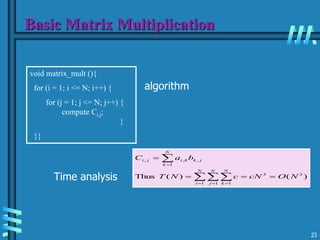 23
Basic Matrix Multiplication
)
(
)
(
Thus 3
1 1
3
1
,
1
,
,
N
O
cN
c
N
T
b
a
C
N
i
N
j
N
k
j
k
N
k
k
i
j
i






  

void matrix_mult (){
for (i = 1; i <= N; i++) {
for (j = 1; j <= N; j++) {
compute Ci,j;
}
}}
algorithm
Time analysis
 