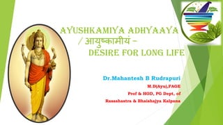 AYUSHKAMIYA ADHYAAYA
/ आयुष्कामीयं –
DESIRE FOR LONG LIFE
Dr.Mahantesh B Rudrapuri
M.D(Ayu),FAGE
Prof & HOD, PG Dept, of
Rasashastra & Bhaishajya Kalpana
 