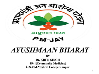 AYUSHMAAN BHARAT
BY
Dr. KRITI SINGH
JR-1(Community Medicine)
G.S.V.M.Medical College,Kanpur
1
 