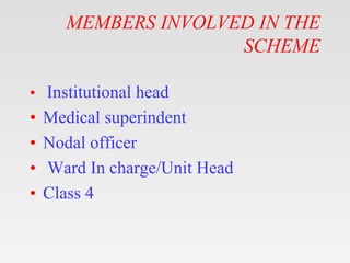 MEMBERS INVOLVED IN THE
SCHEME
• Institutional head
• Medical superindent
• Nodal officer
• Ward In charge/Unit Head
• Cla...