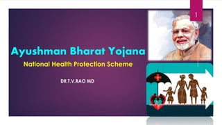 Ayushman Bharat Yojana
National Health Protection Scheme
DR.T.V.RAO MD
1
 