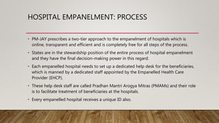 HOSPITAL EMPANELMENT: PROCESS
• PM-JAY prescribes a two-tier approach to the empanelment of hospitals which is
online, tra...