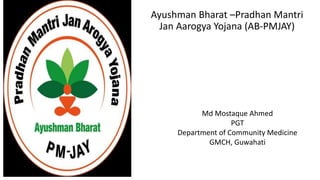 Ayushman Bharat –Pradhan Mantri
Jan Aarogya Yojana (AB-PMJAY)
Md Mostaque Ahmed
PGT
Department of Community Medicine
GMCH, Guwahati
 