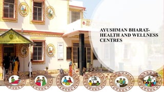 AYUSHMAN BHARAT-
HEALTH AND WELLNESS
CENTRES
 