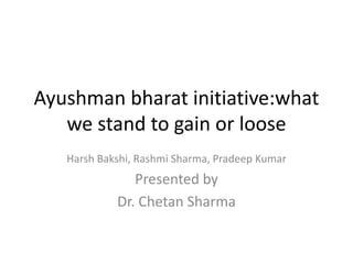 Ayushman bharat initiative:what
we stand to gain or loose
Harsh Bakshi, Rashmi Sharma, Pradeep Kumar
Presented by
Dr. Chetan Sharma
 