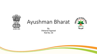 Ayushman Bharat
By
Vibhansh Agarwal
Roll No. 04
 
