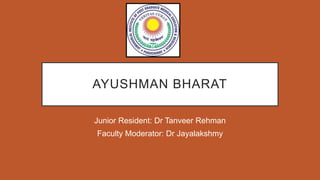 AYUSHMAN BHARAT
Junior Resident: Dr Tanveer Rehman
Faculty Moderator: Dr Jayalakshmy
 