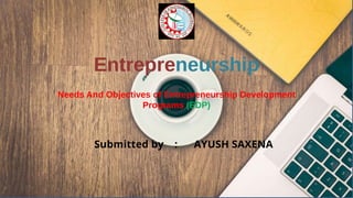 Entrepreneurship
Submitted by : AYUSH SAXENA
Needs And Objectives of Entrepreneurship Development
Programs (EDP)
 