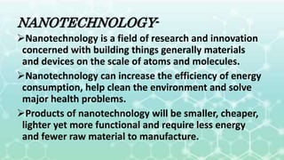 NANOTECHNOLOGY-
Nanotechnology is a field of research and innovation
concerned with building things generally materials
a...