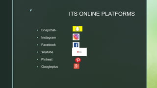 z
ITS ONLINE PLATFORMS
 Snapchat-
 Instagram
 Facebook
 Youtube
 Pintrest
 Googleplus
 