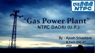 “Gas Power Plant”
NTPC DADRI (U.P.)
By - Ayush Srivastava
B.Tech (EN) 4th
year
 