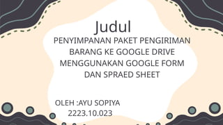 Judul
PENYIMPANAN PAKET PENGIRIMAN
BARANG KE GOOGLE DRIVE
MENGGUNAKAN GOOGLE FORM
DAN SPRAED SHEET
OLEH :AYU SOPIYA
2223.10.023
 