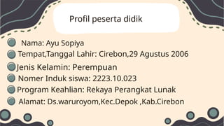 Profil peserta didik
Nama: Ayu Sopiya
Tempat,Tanggal Lahir: Cirebon,29 Agustus 2006
Jenis Kelamin: Perempuan
Nomer Induk siswa: 2223.10.023
Program Keahlian: Rekaya Perangkat Lunak
Alamat: Ds.waruroyom,Kec.Depok ,Kab.Cirebon
 