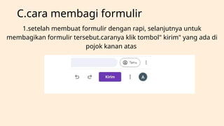 C.cara membagi formulir
1.setelah membuat formulir dengan rapi, selanjutnya untuk
membagikan formulir tersebut.caranya klik tombol" kirim" yang ada di
pojok kanan atas
 