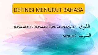 DEFINISI MENURUT BAHASA
‫الذوق‬:RASA ATAU PERASAAN JIWA YANG ASYIK
‫الشرب‬:MINUM
 