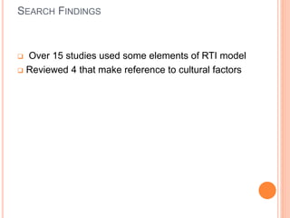 SEARCH FINDINGS
 Over 15 studies used some elements of RTI model
 Reviewed 4 that make reference to cultural factors
 