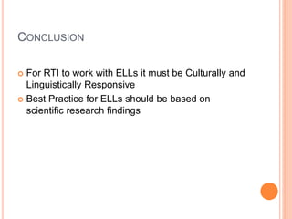 CONCLUSION
 For RTI to work with ELLs it must be Culturally and
Linguistically Responsive
 Best Practice for ELLs should be based on
scientific research findings
 