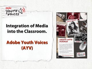2006 Adobe Systems Incorporated. All Rights Reserved.
1
Integration of MediaIntegration of Media
into the Classroom.into the Classroom.
Adobe Youth VoicesAdobe Youth Voices
(AYV)(AYV)
 