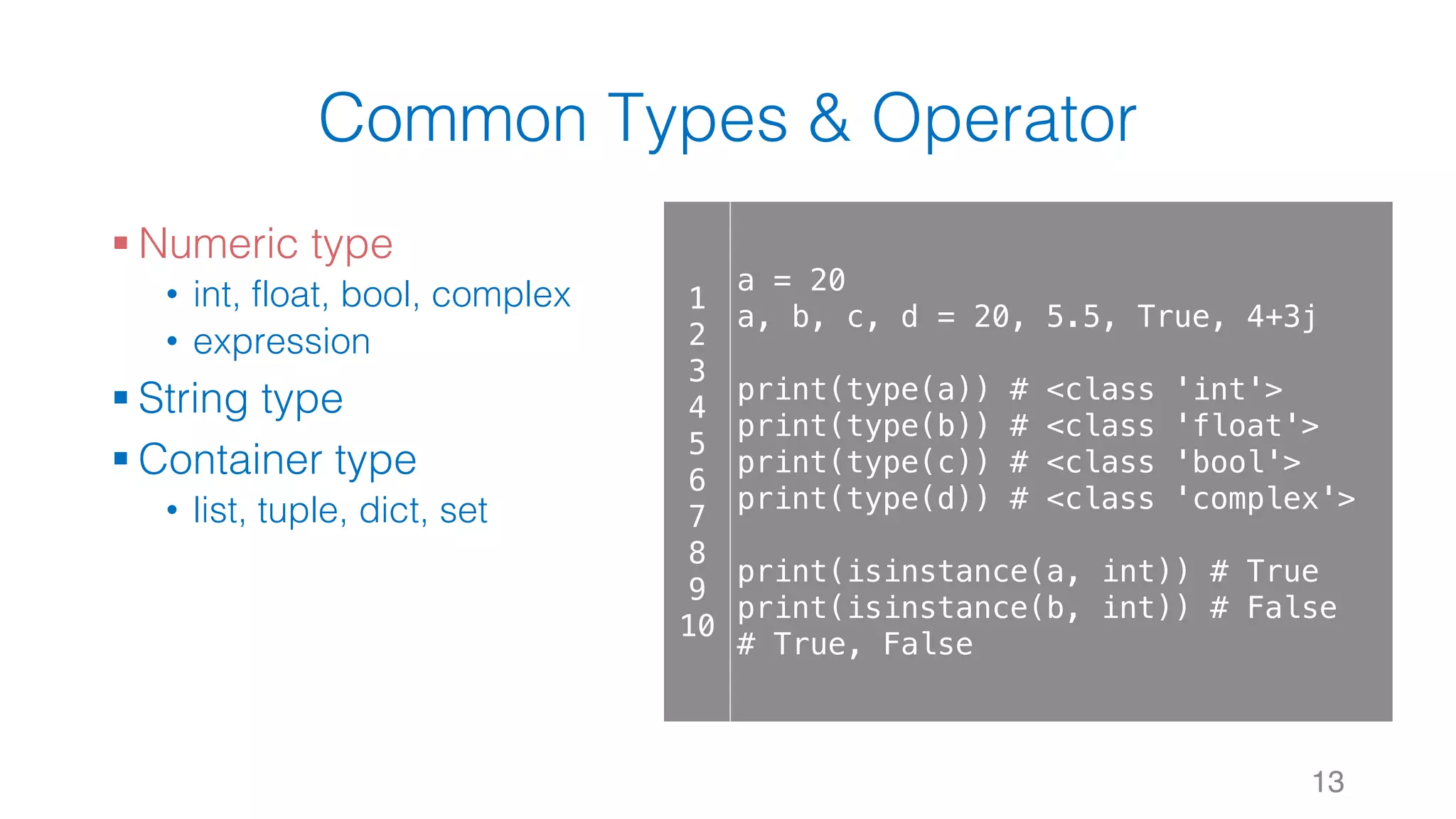 Common Types & Operator
§ Numeric type
• int, float, bool, complex
• expression
§ String type
§ Container type
• list, tuple, dict, set
13
1
2
3
4
5
6
7
8
9
10
a = 20
a, b, c, d = 20, 5.5, True, 4+3j
print(type(a)) # <class 'int'>
print(type(b)) # <class 'float'>
print(type(c)) # <class 'bool'>
print(type(d)) # <class 'complex'>
print(isinstance(a, int)) # True
print(isinstance(b, int)) # False
# True, False
 