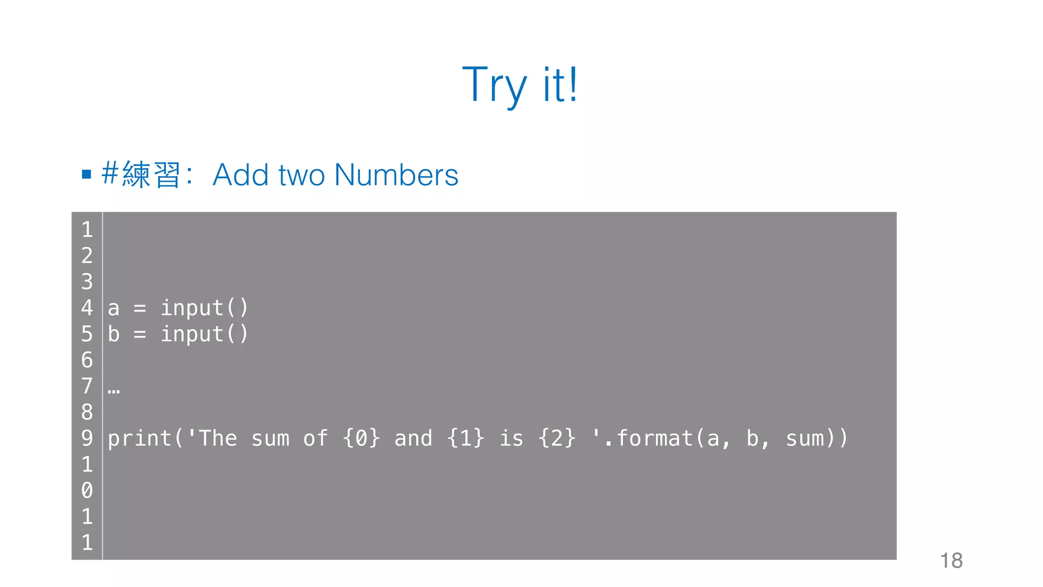 Try it!
§ #練習：Add two Numbers
18
1
2
3
4
5
6
7
8
9
1
0
1
1
a = input()
b = input()
…
print('The sum of {0} and {1} is {2} '.format(a, b, sum))
 