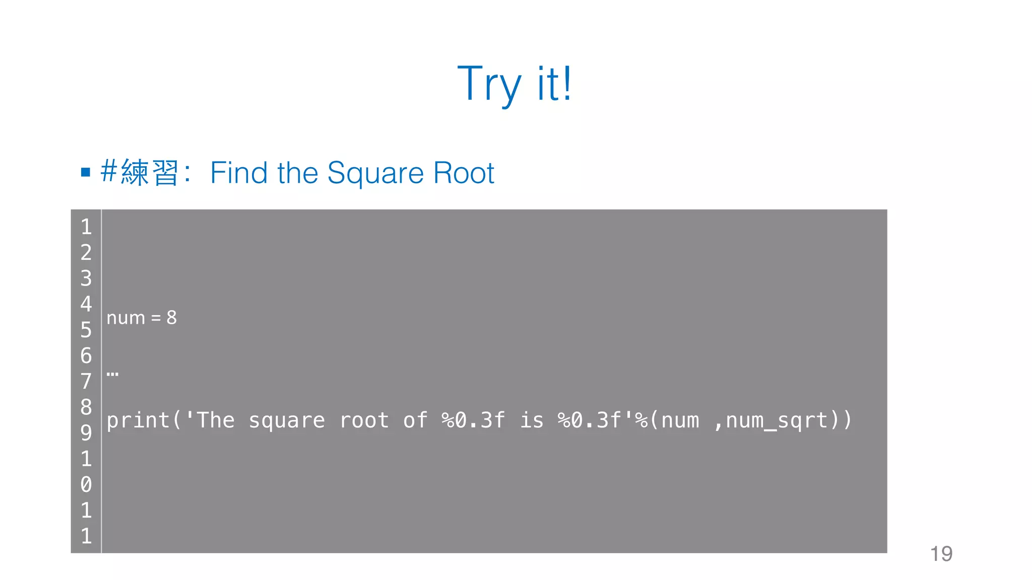 Try it!
§ #練習：Find the Square Root
19
1
2
3
4
5
6
7
8
9
1
0
1
1
num	=	8
…
print('The square root of %0.3f is %0.3f'%(num ,num_sqrt))
 