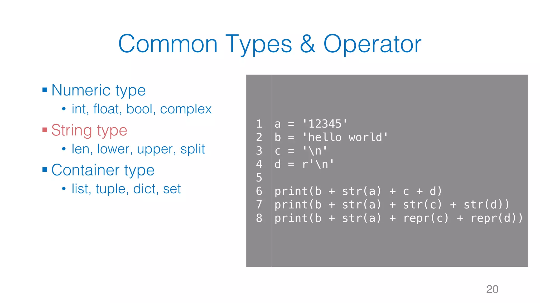 Common Types & Operator
§ Numeric type
• int, float, bool, complex
§ String type
• len, lower, upper, split
§ Container type
• list, tuple, dict, set
20
1
2
3
4
5
6
7
8
a = '12345'
b = 'hello world'
c = 'n'
d = r'n'
print(b + str(a) + c + d)
print(b + str(a) + str(c) + str(d))
print(b + str(a) + repr(c) + repr(d))
 