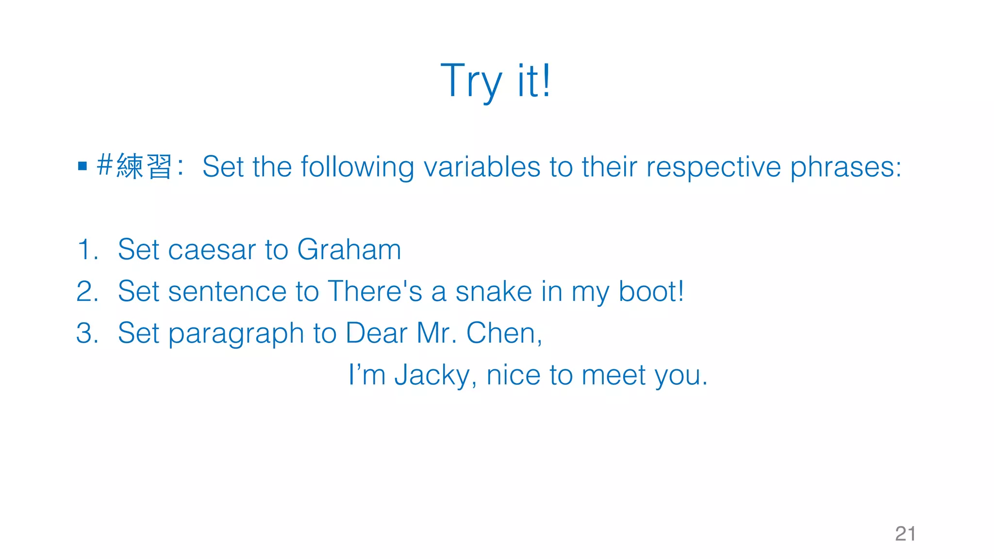 Try it!
§ #練習：Set the following variables to their respective phrases:
1. Set caesar to Graham
2. Set sentence to There's a snake in my boot!
3. Set paragraph to Dear Mr. Chen,
I’m Jacky, nice to meet you.
21
 