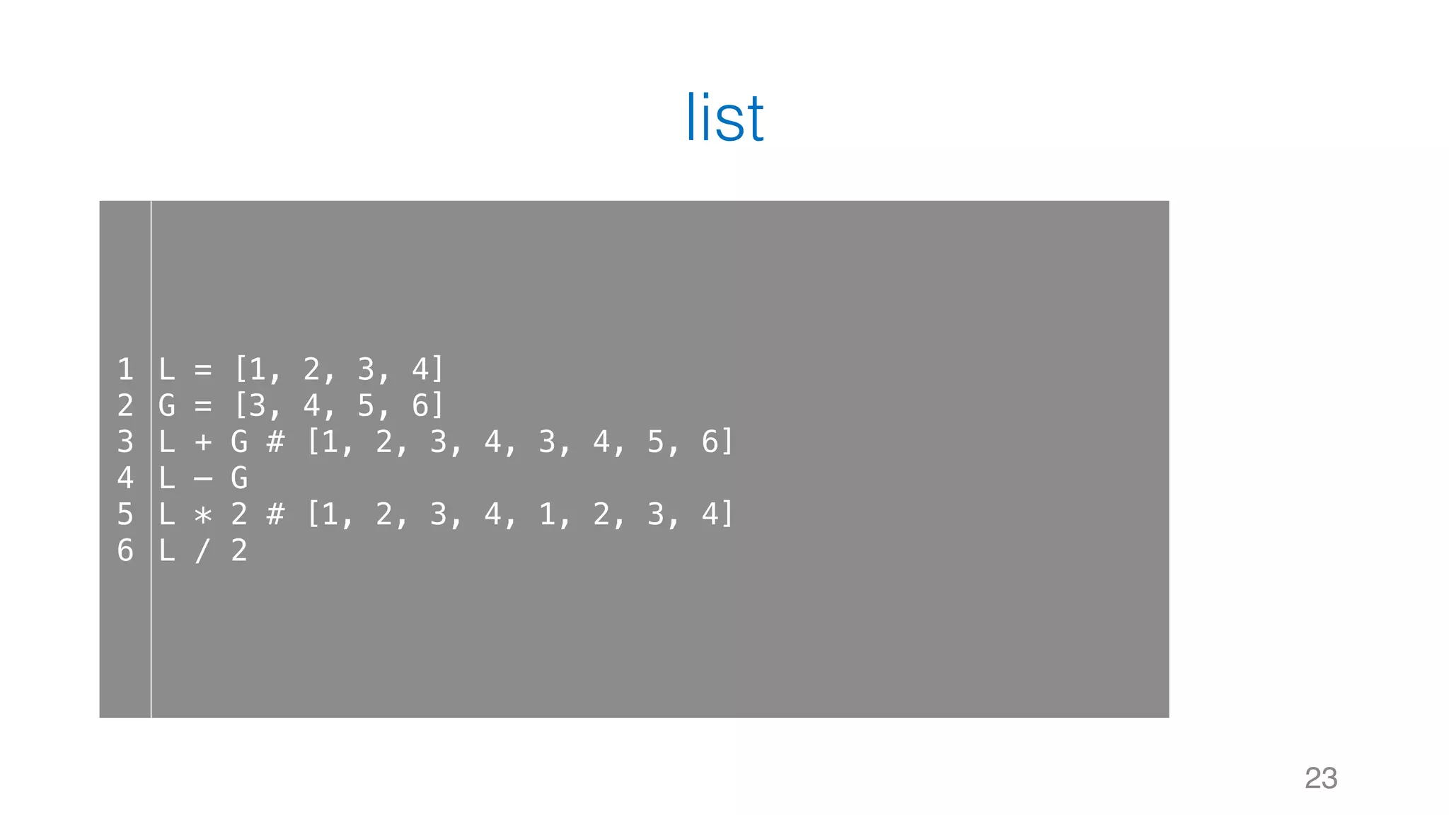 list
23
1
2
3
4
5
6
L = [1, 2, 3, 4]
G = [3, 4, 5, 6]
L + G # [1, 2, 3, 4, 3, 4, 5, 6]
L – G
L * 2 # [1, 2, 3, 4, 1, 2, 3, 4]
L / 2
 