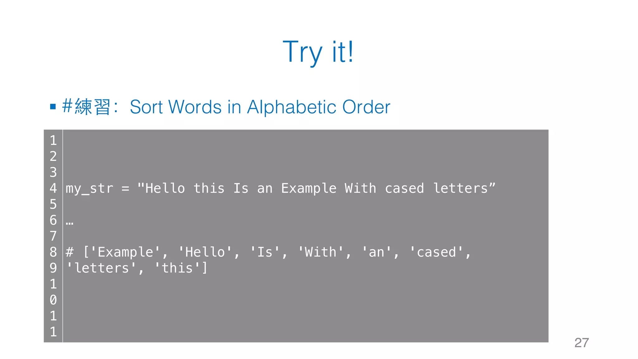 Try it!
§ #練習：Sort Words in Alphabetic Order
27
1
2
3
4
5
6
7
8
9
1
0
1
1
my_str = "Hello this Is an Example With cased letters”
…
# ['Example', 'Hello', 'Is', 'With', 'an', 'cased',
'letters', 'this']
 