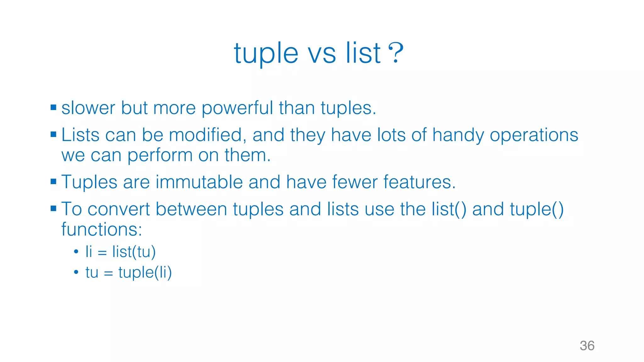 tuple vs list？
§ slower but more powerful than tuples.
§ Lists can be modified, and they have lots of handy operations
we can perform on them.
§ Tuples are immutable and have fewer features.
§ To convert between tuples and lists use the list() and tuple()
functions:
• li = list(tu)
• tu = tuple(li)
36
 