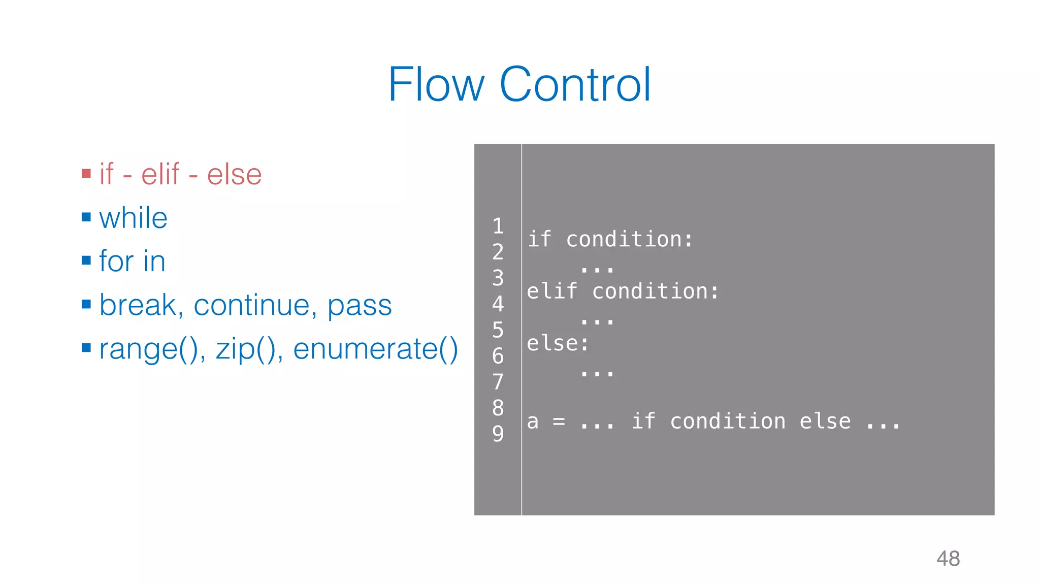 Flow Control
§ if - elif - else
§ while
§ for in
§ break, continue, pass
§ range(), zip(), enumerate()
48
1
2
3
4
5
6
7
8
9
if condition:
...
elif condition:
...
else:
...
a = ... if condition else ...
 