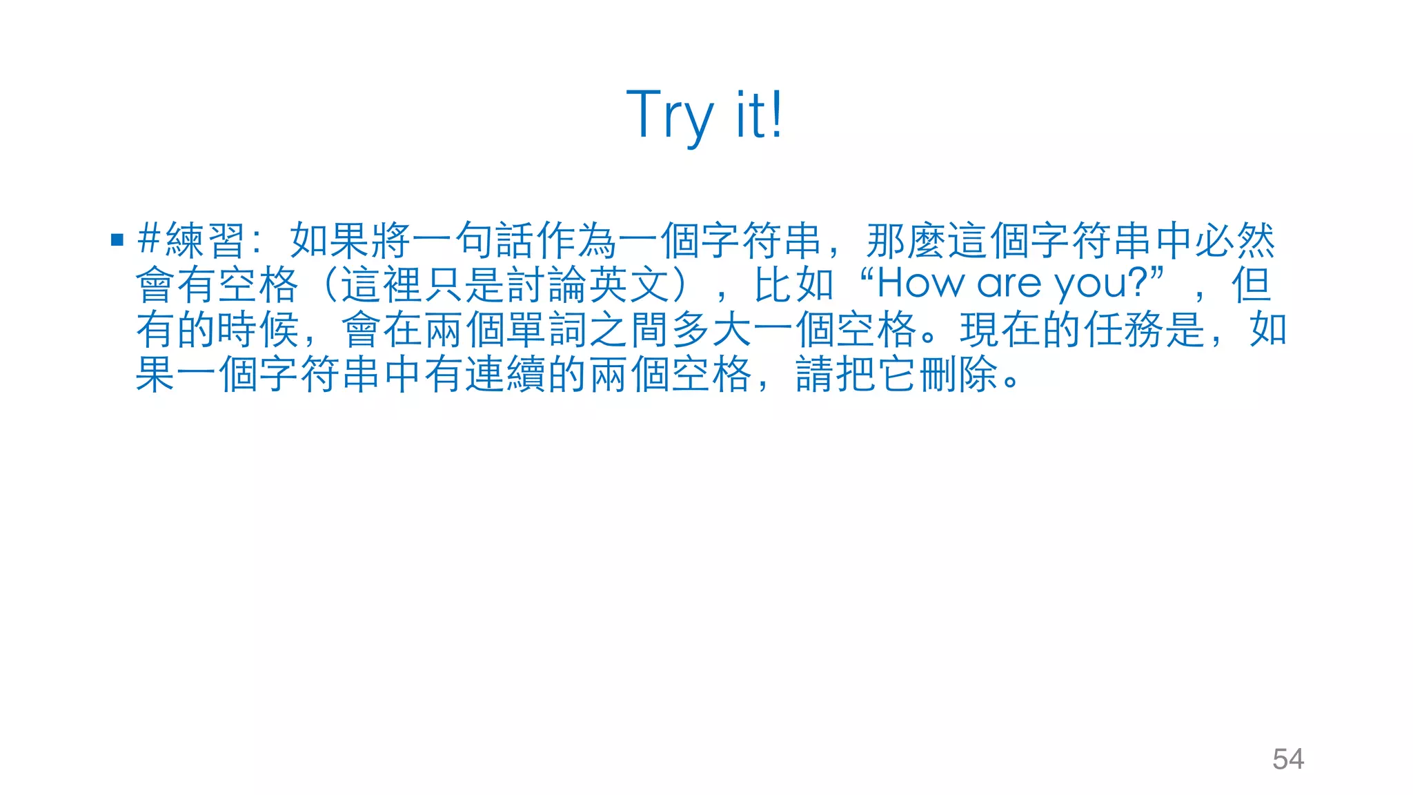 Try it!
§ #練習：如果將⼀句話作為⼀個字符串，那麼這個字符串中必然
會有空格（這裡只是討論英⽂），⽐如“How are you?”，但
有的時候，會在兩個單詞之間多⼤⼀個空格。現在的任務是，如
果⼀個字符串中有連續的兩個空格，請把它刪除。
54
 