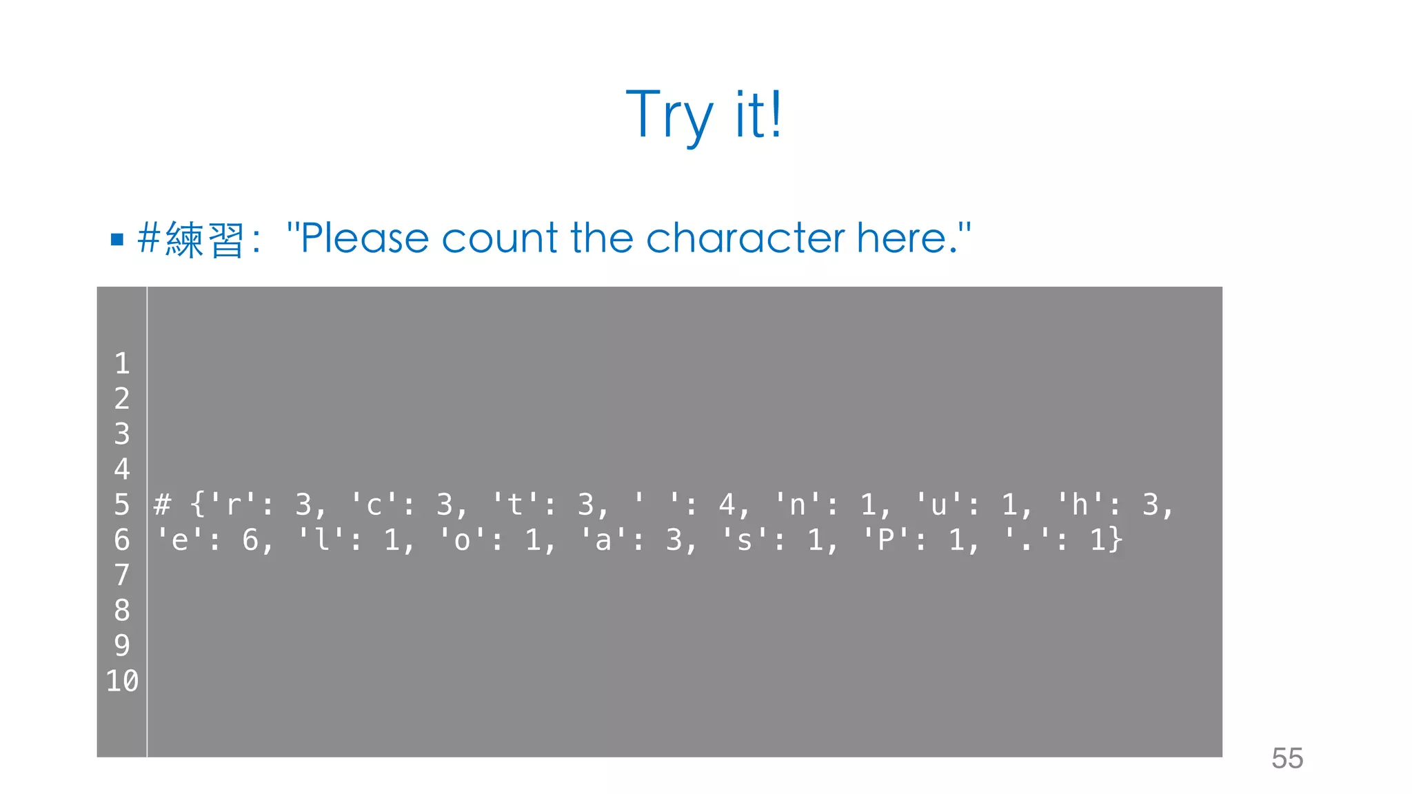 Try it!
§ #練習："Please count the character here."
55
1
2
3
4
5
6
7
8
9
10
# {'r': 3, 'c': 3, 't': 3, ' ': 4, 'n': 1, 'u': 1, 'h': 3,
'e': 6, 'l': 1, 'o': 1, 'a': 3, 's': 1, 'P': 1, '.': 1}
 