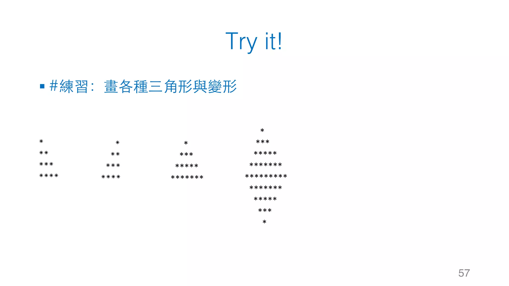 Try it!
§ #練習：畫各種三⾓形與變形
57
*
**
***
****
*
**
***
****
*
***
*****
*******
*
***
*****
*******
*********
*******
*****
***
*
 
