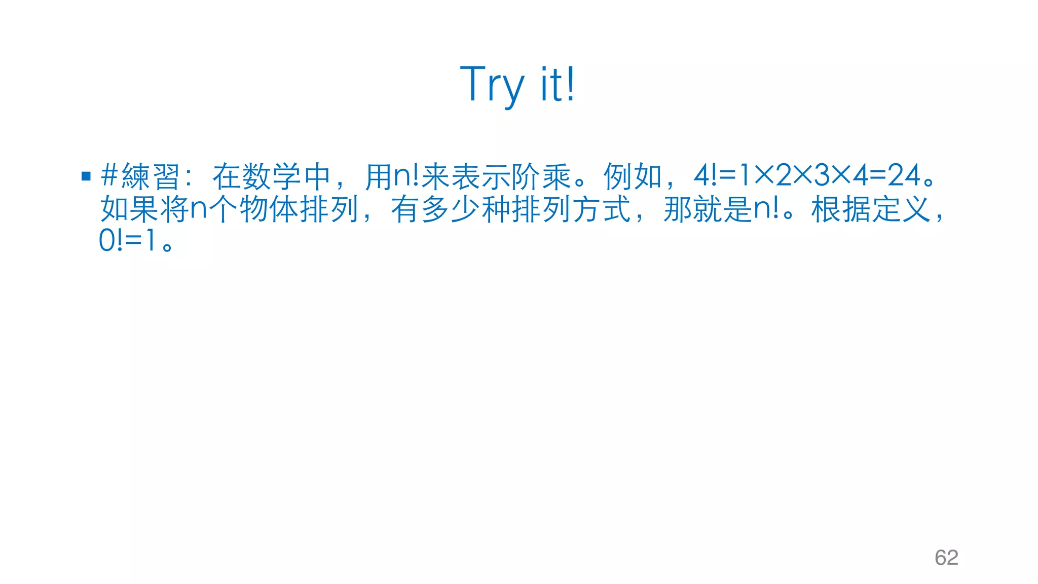 Try it!
§ #練習：在数学中，⽤n!来表⽰阶乘。例如，4!=1×2×3×4=24。
如果将n个物体排列，有多少种排列⽅式，那就是n!。根据定义，
0!=1。
62
 